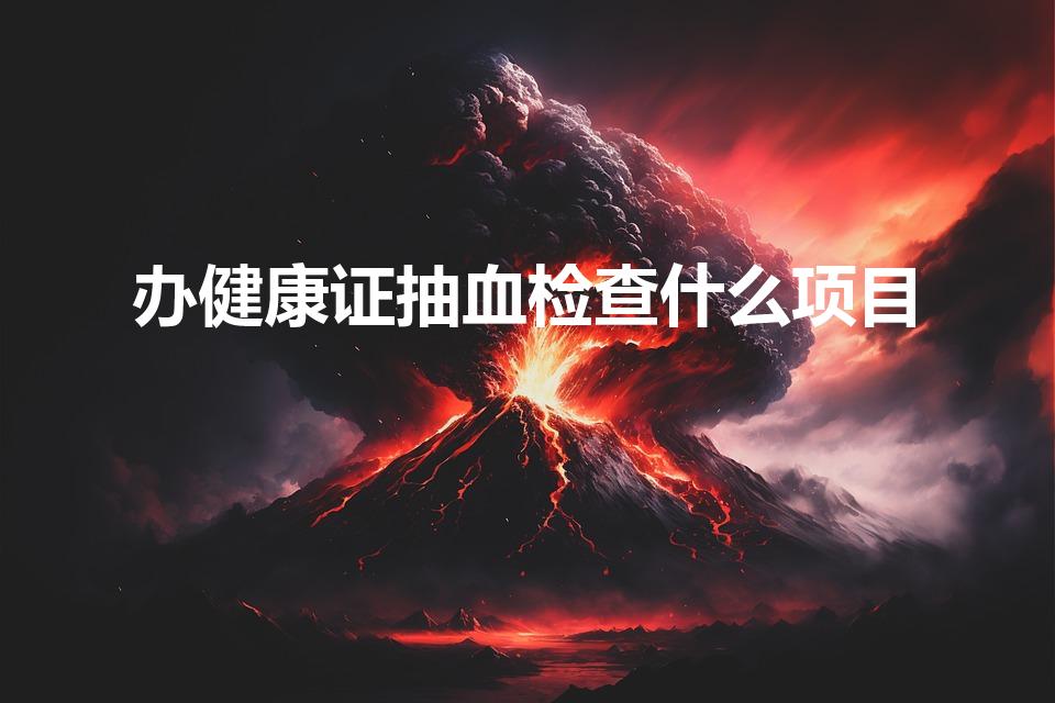 办健康证抽血检查什么项目（办理健康证需要检查什么）