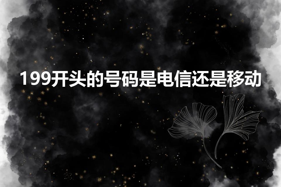 199开头的号码是电信还是移动（199是移动还是联通）