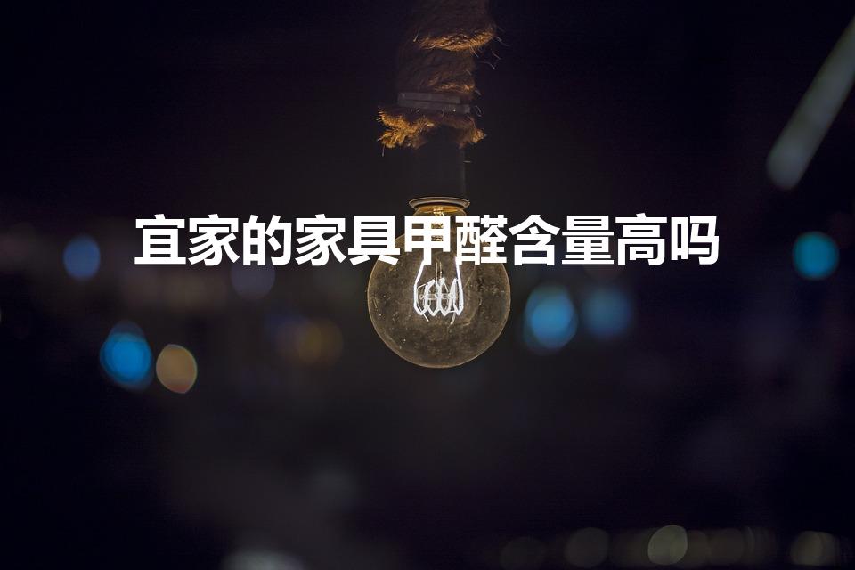 宜家的家具甲醛含量高吗（宜家的家具甲醛超标么）