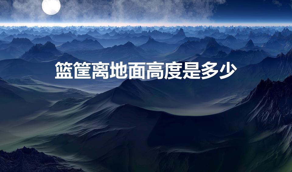 篮筐离地面高度是多少（篮球框离地面到底有多少米）