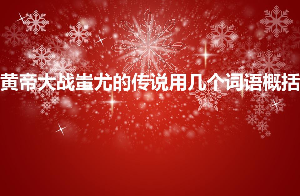 黄帝大战蚩尤的传说用几个词语概括（什么战什么尤 成语）