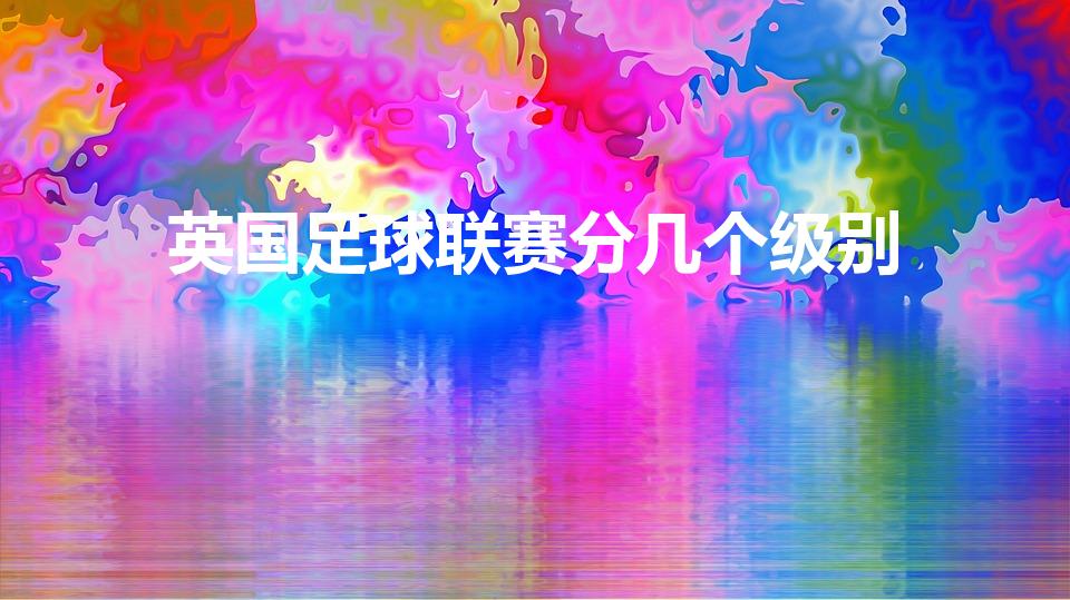 英国足球联赛分几个级别（英格兰联赛有几个级别）