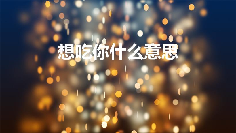 想吃你什么意思（我要吃了你什么意思）