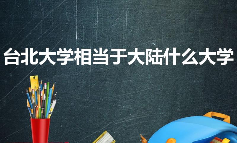 台北大学相当于大陆什么大学（台湾大学相当于内地什么学校）