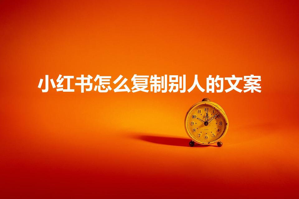 小红书怎么复制别人的文案（小红书怎么复制别人的文字）