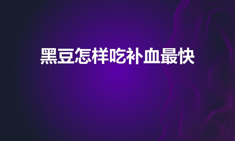 黑豆怎样吃补血最快（如何正确食用黑豆）