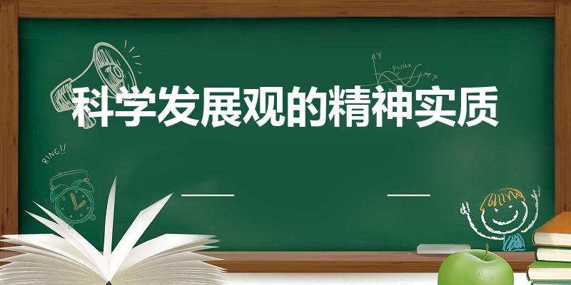 科学发展观的精神实质（科学发展观的内涵和精神实质是什么）