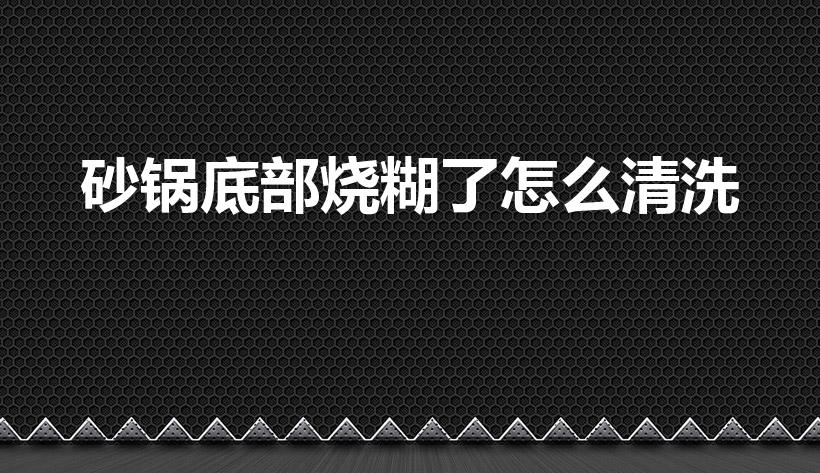 砂锅底部烧糊了怎么清洗（砂锅煮焦了底,怎么洗掉底部的焦）