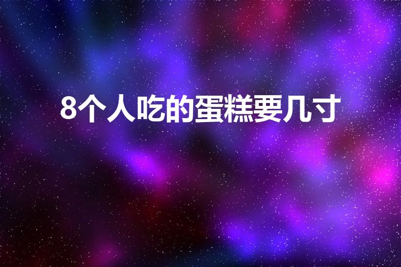 8个人吃的蛋糕要几寸（7、8个人买多少寸的蛋糕较合适）