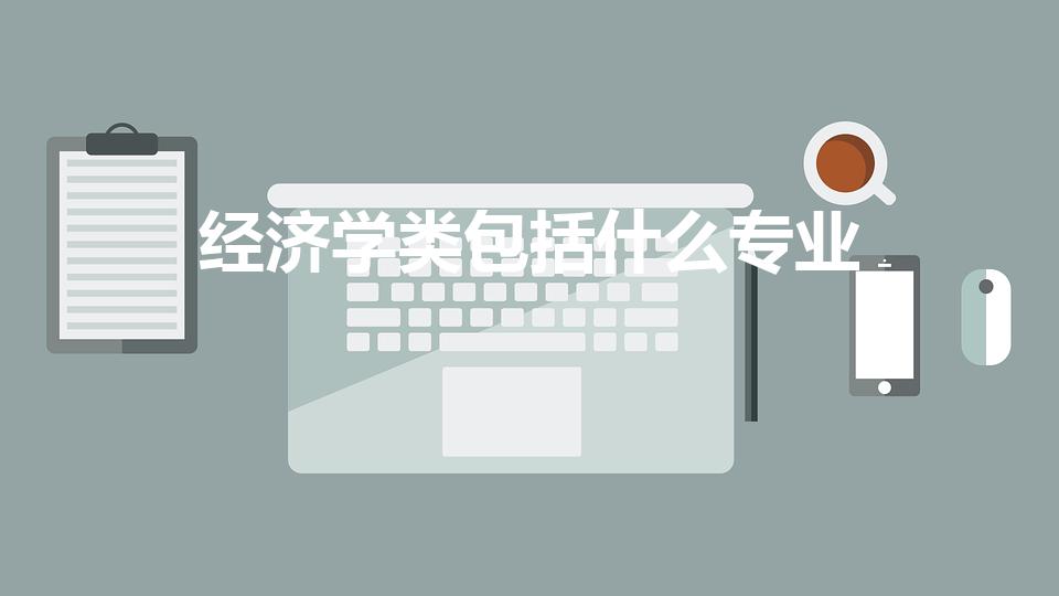 经济学类包括什么专业（经济学类包括哪些专业）