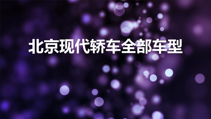 北京现代轿车全部车型（北京现代汽车有哪些车型）