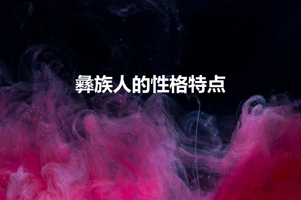 彝族人的性格特点（白彝族人的性格是怎样的）