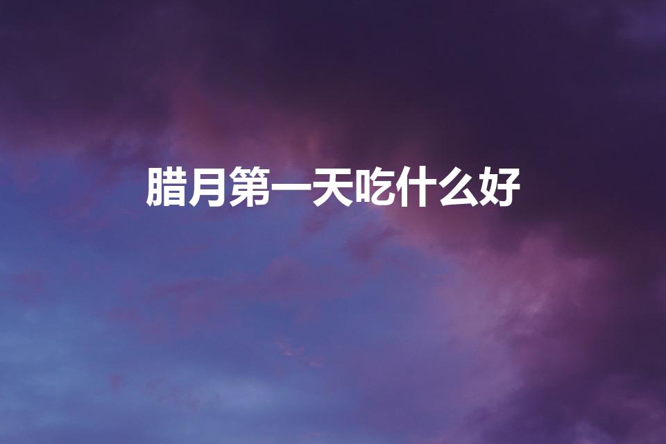 腊月第一天吃什么好（腊月初一吃什么）
