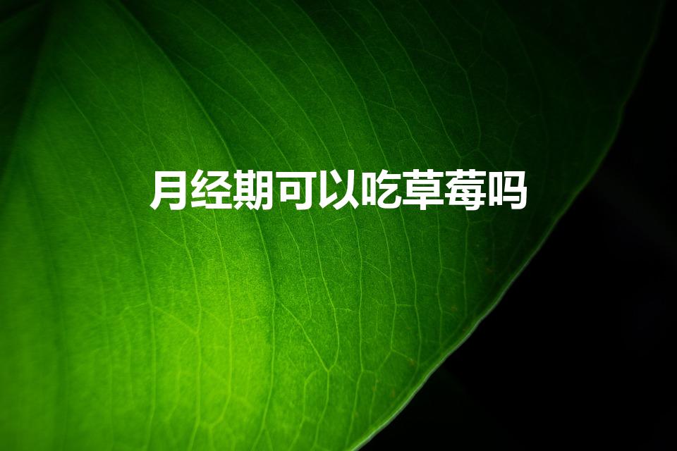 月经期可以吃草莓吗（大姨妈可以吃草莓和车厘子吗）