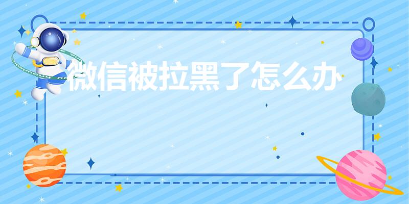 微信被拉黑了怎么办（对方把我微信拉黑了,怎么加回来）