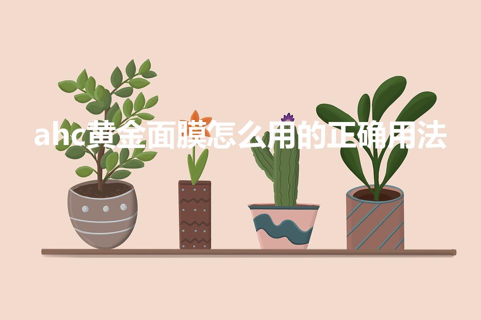 ahc黄金面膜怎么用的正确用法（ahc面膜黄金面膜用法）