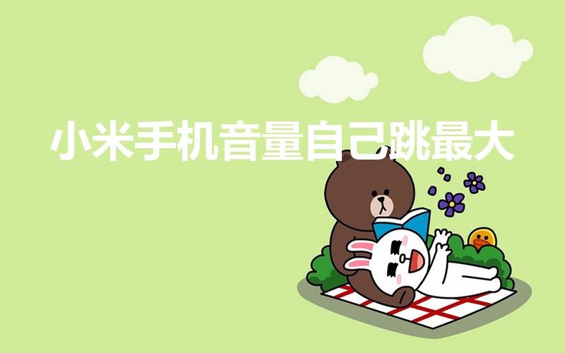 小米手机音量自己跳最大（小米手机为什么总是自动调节音量）