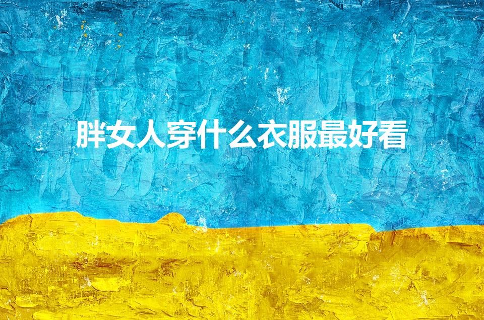 胖女人穿什么衣服最好看（胖女人穿什么衣服好看）