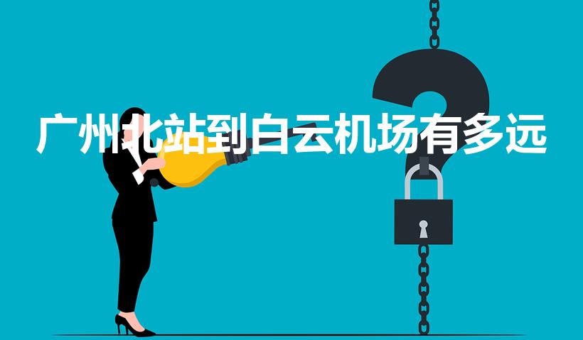 广州北站到白云机场有多远（白云机场离哪个高铁站近）