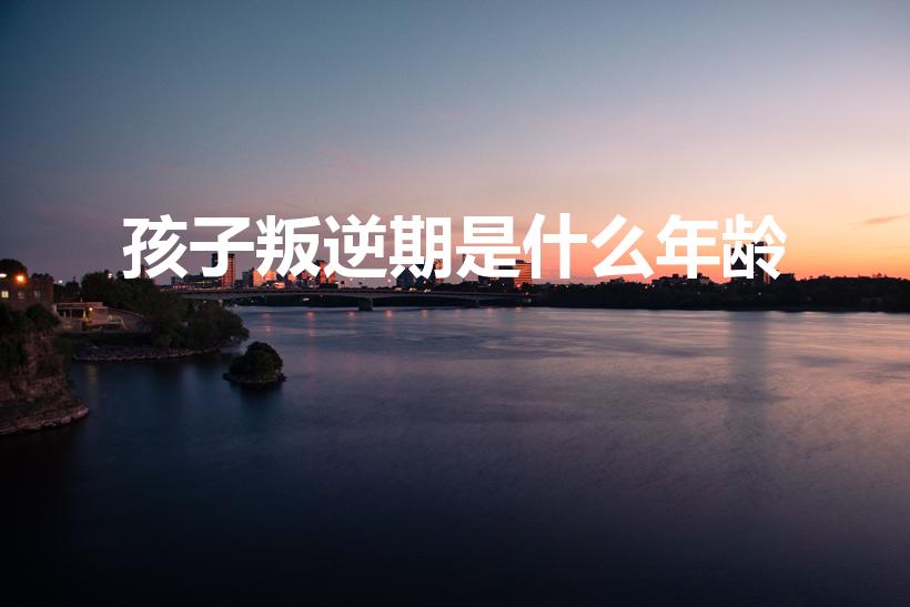 孩子叛逆期是什么年龄（叛逆期是几岁）