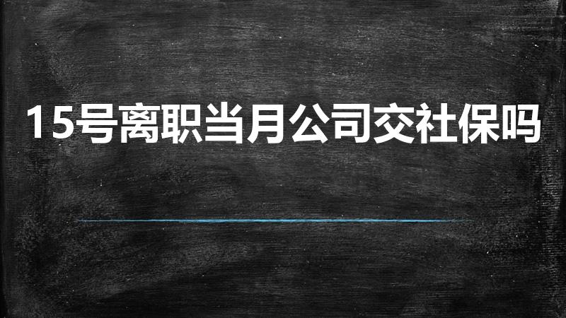 15号离职当月公司交社保吗（15号离职社保怎么算）