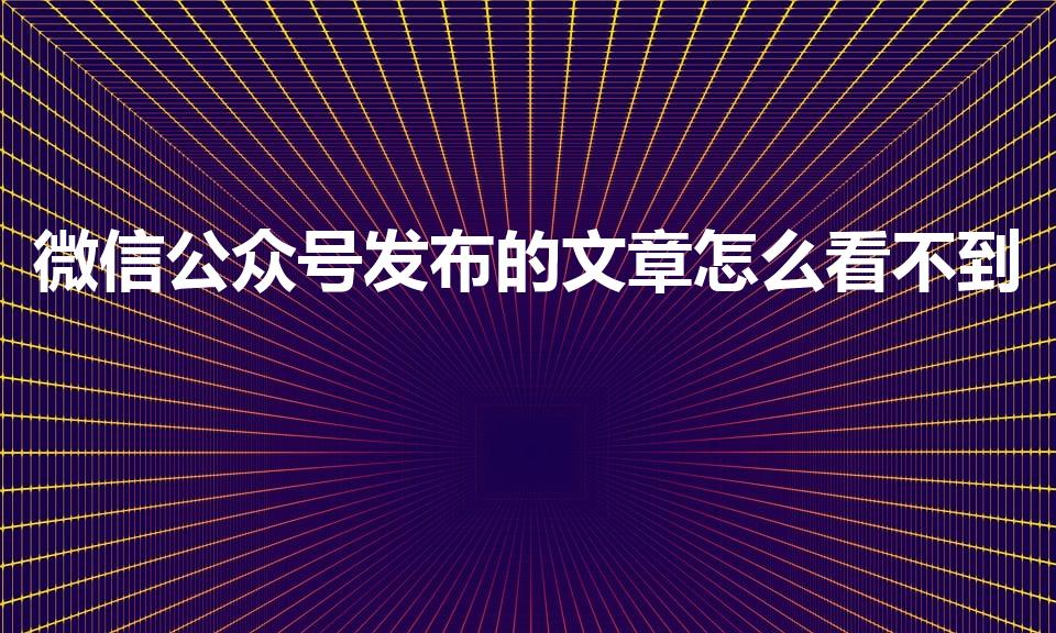 微信公众号发布的文章怎么看不到