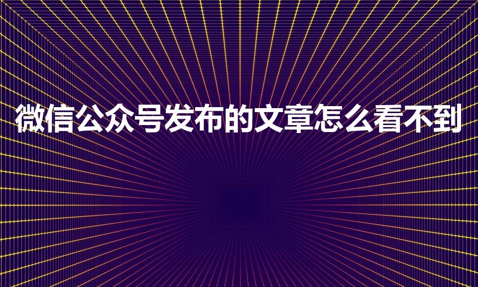 微信公众号发布的文章怎么看不到