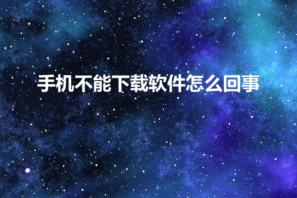 手机不能下载软件怎么回事（为什么手机不能下载软件了呢）
