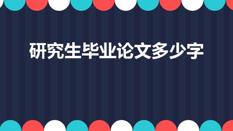 研究生毕业论文多少字（研究生论文多少字）