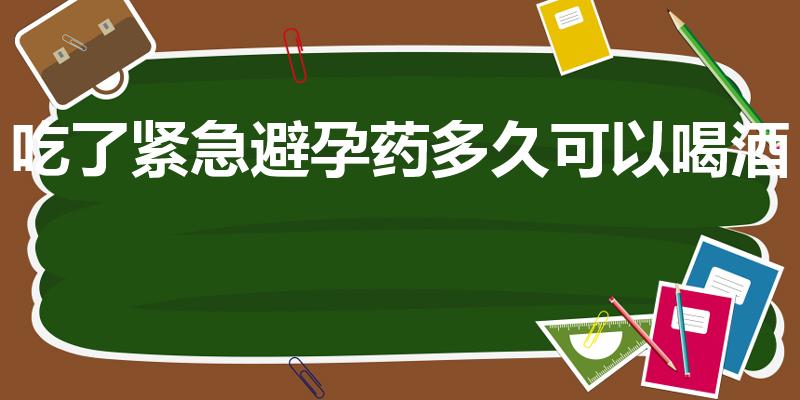 吃了紧急避孕药多久可以喝酒（吃过避孕药多久可以喝酒）
