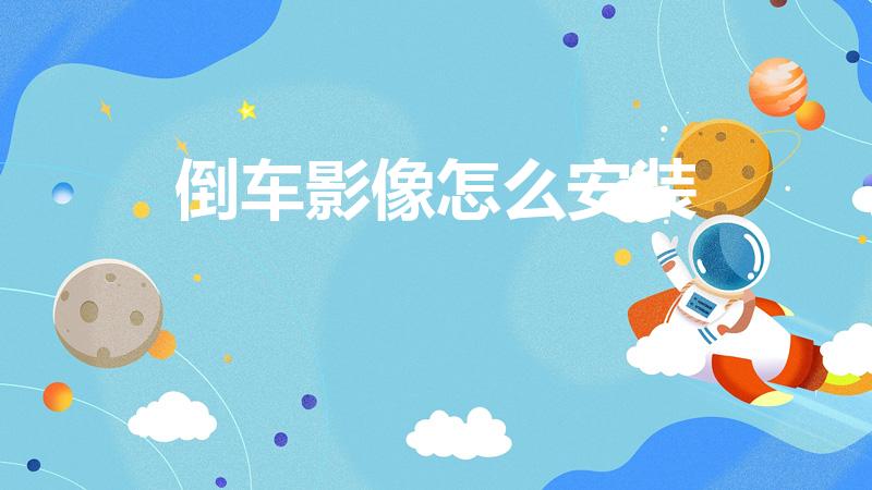 倒车影像怎么安装（行车记录仪倒车影像怎么安装）