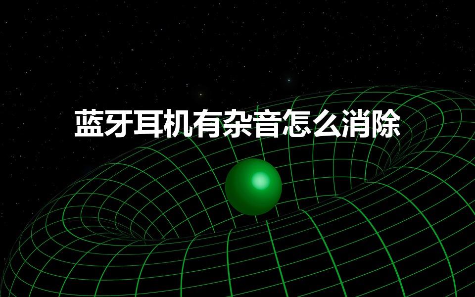 蓝牙耳机有杂音怎么消除（蓝牙耳机有杂音滋滋滋怎么办）
