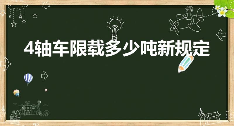 4轴车限载多少吨新规定（新交规四轴车可载多多少吨谢谢）