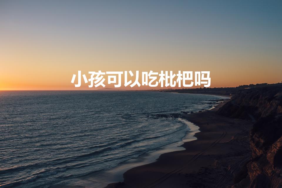 小孩可以吃枇杷吗（婴儿能不能吃枇杷）