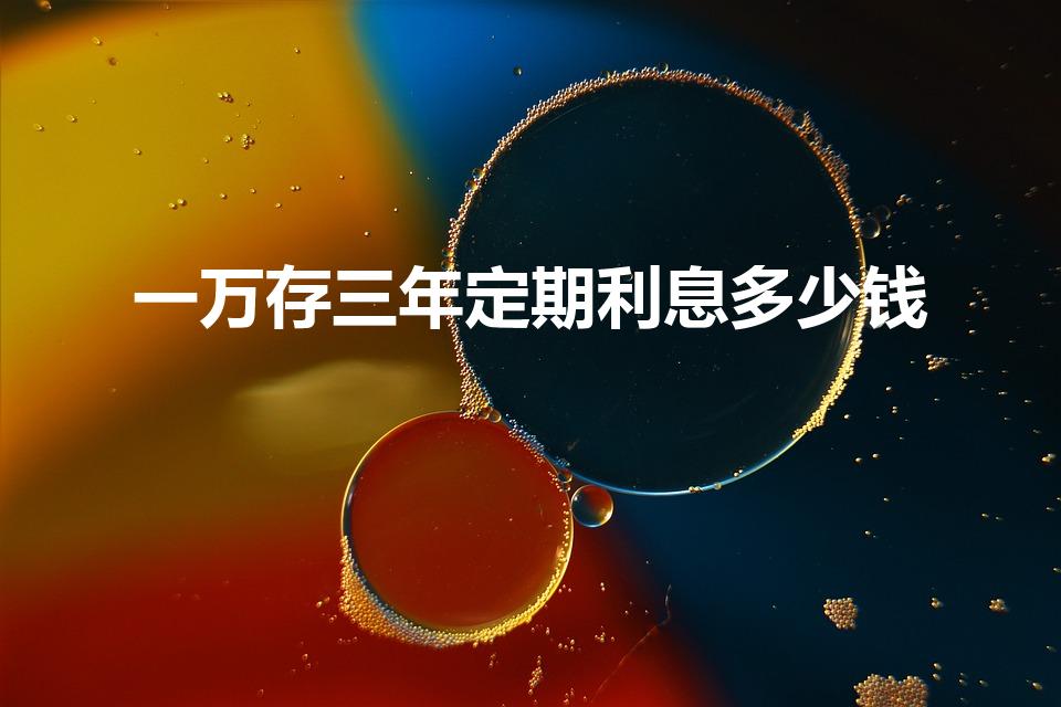 一万存三年定期利息多少钱（一万块钱存三年定期利息是多少）