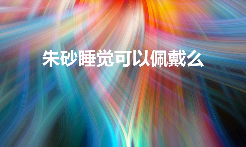 朱砂睡觉可以佩戴么（朱砂可以戴着睡觉吗）