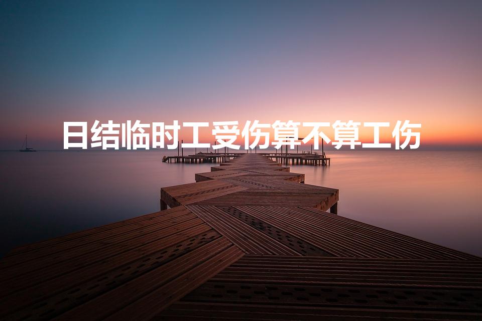 日结临时工受伤算不算工伤（日结临时工出了事故谁负责）