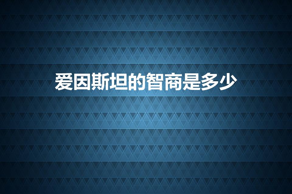 爱因斯坦的智商是多少（爱因斯坦的智商到底是多少）