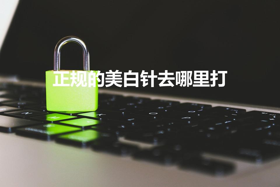 正规的美白针去哪里打（温州哪有正规医院本人想打美白针）