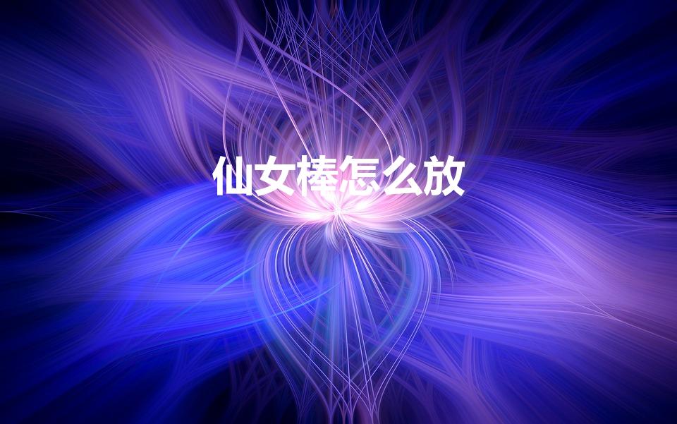仙女棒怎么放（仙女棒怎么点燃的）