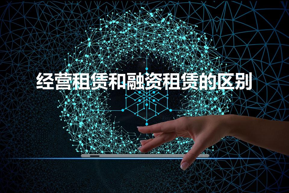 经营租赁和融资租赁的区别（融资租赁和经营租赁的区别）