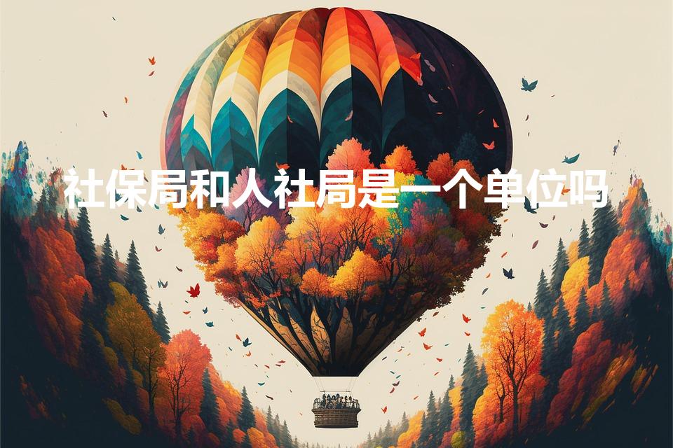社保局和人社局是一个单位吗（人社局和社保局是一个单位吗）
