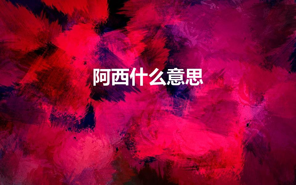阿西什么意思（阿西是什么意思）