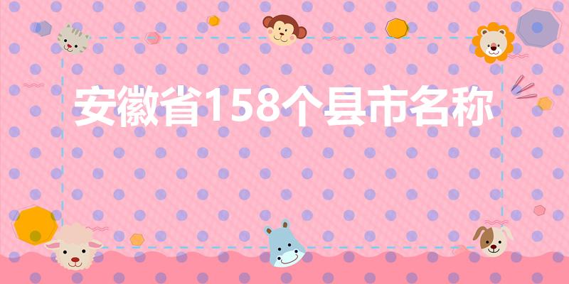 安徽省158个县市名称（安徽都有哪些城市和县城）