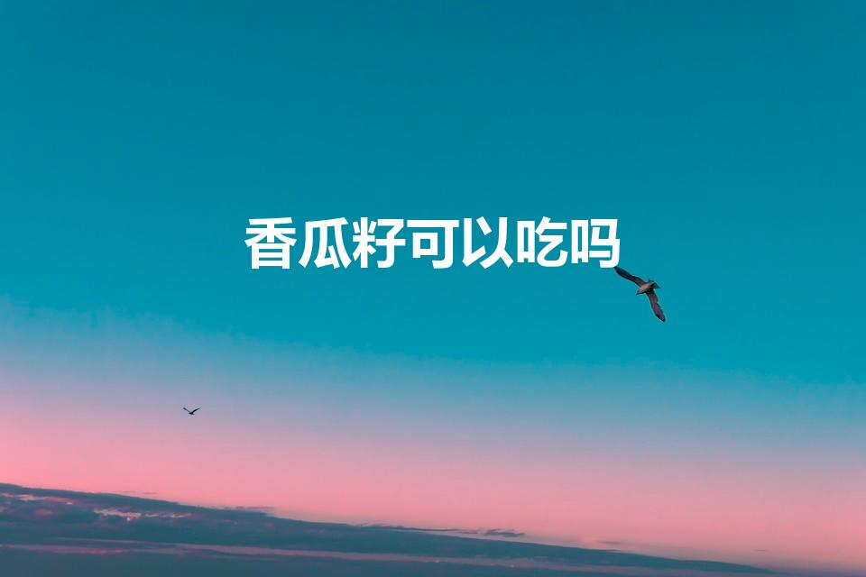 香瓜籽可以吃吗（香瓜里面的籽可以吃吗）