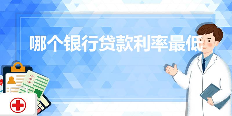 哪个银行贷款利率最低（哪家银行贷款利息最低）
