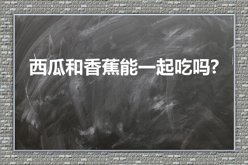 西瓜和香蕉能一起吃吗?（吃完西瓜吃香蕉行吗）