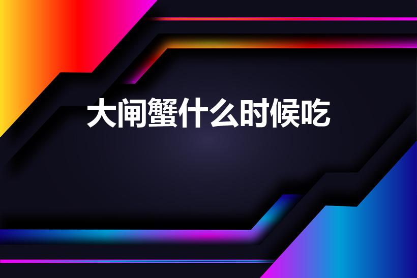大闸蟹什么时候吃（大闸蟹什么时候可以吃）