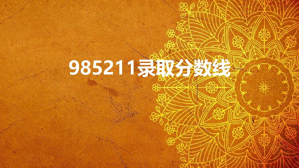 985211录取分数线（985211大学录取分数线）