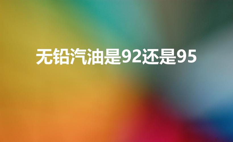 无铅汽油是92还是95（92号汽油是无铅汽油吗）